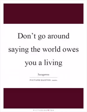 Don’t go around saying the world owes you a living Picture Quote #1