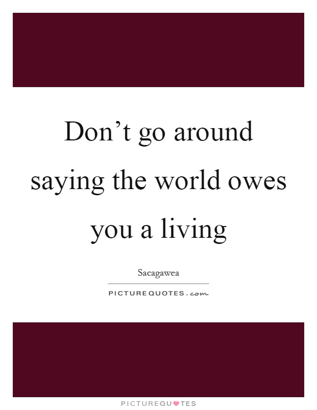 Don't go around saying the world owes you a living Picture Quote #1