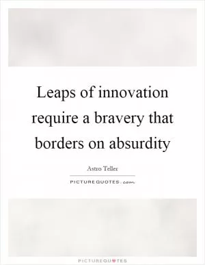 Leaps of innovation require a bravery that borders on absurdity Picture Quote #1
