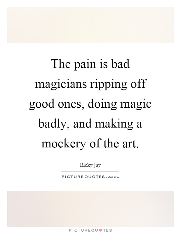 The pain is bad magicians ripping off good ones, doing magic badly, and making a mockery of the art Picture Quote #1