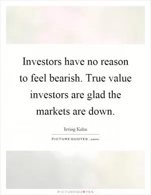 Investors have no reason to feel bearish. True value investors are glad the markets are down Picture Quote #1