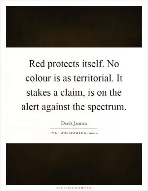 Red protects itself. No colour is as territorial. It stakes a claim, is on the alert against the spectrum Picture Quote #1