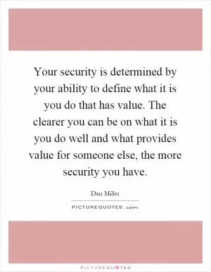 Your security is determined by your ability to define what it is you do that has value. The clearer you can be on what it is you do well and what provides value for someone else, the more security you have Picture Quote #1