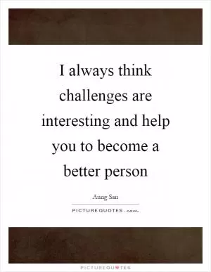 I always think challenges are interesting and help you to become a better person Picture Quote #1