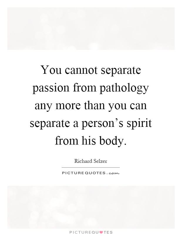 You cannot separate passion from pathology any more than you can separate a person's spirit from his body Picture Quote #1