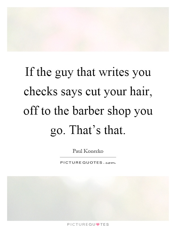If the guy that writes you checks says cut your hair, off to the barber shop you go. That's that Picture Quote #1