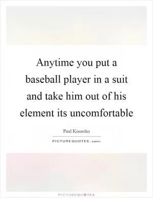 Anytime you put a baseball player in a suit and take him out of his element its uncomfortable Picture Quote #1