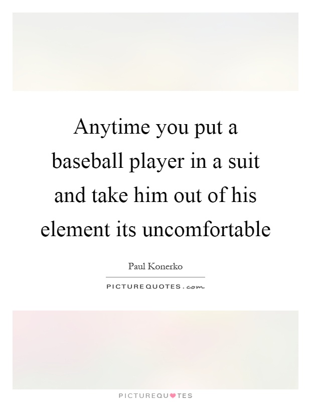 Anytime you put a baseball player in a suit and take him out of his element its uncomfortable Picture Quote #1