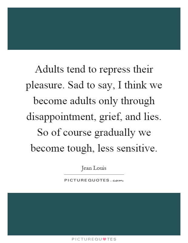 Adults tend to repress their pleasure. Sad to say, I think we become adults only through disappointment, grief, and lies. So of course gradually we become tough, less sensitive Picture Quote #1