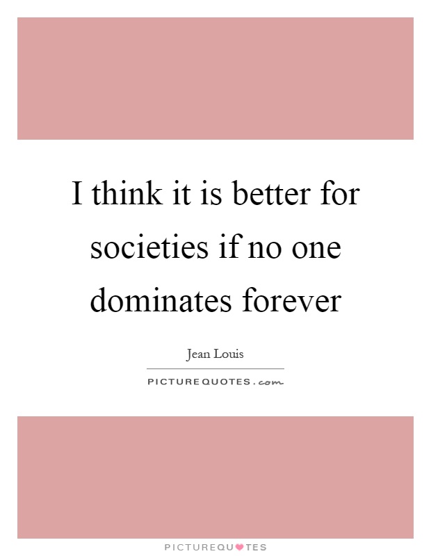 I think it is better for societies if no one dominates forever Picture Quote #1