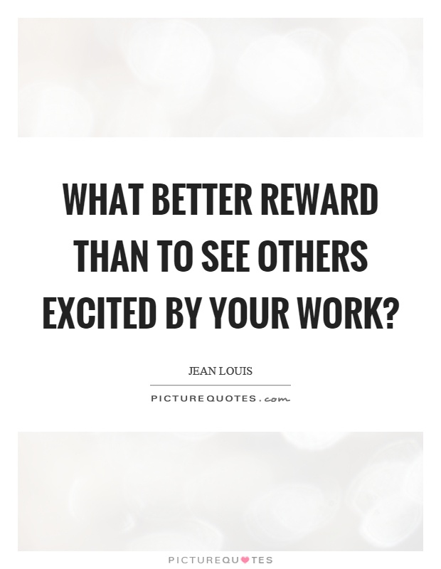What better reward than to see others excited by your work? Picture Quote #1