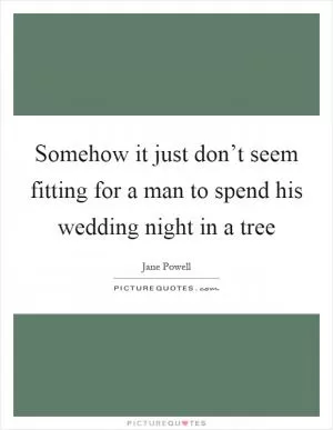 Somehow it just don’t seem fitting for a man to spend his wedding night in a tree Picture Quote #1
