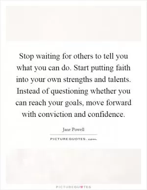 Stop waiting for others to tell you what you can do. Start putting faith into your own strengths and talents. Instead of questioning whether you can reach your goals, move forward with conviction and confidence Picture Quote #1