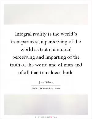 Integral reality is the world’s transparency, a perceiving of the world as truth: a mutual perceiving and imparting of the truth of the world and of man and of all that transluces both Picture Quote #1