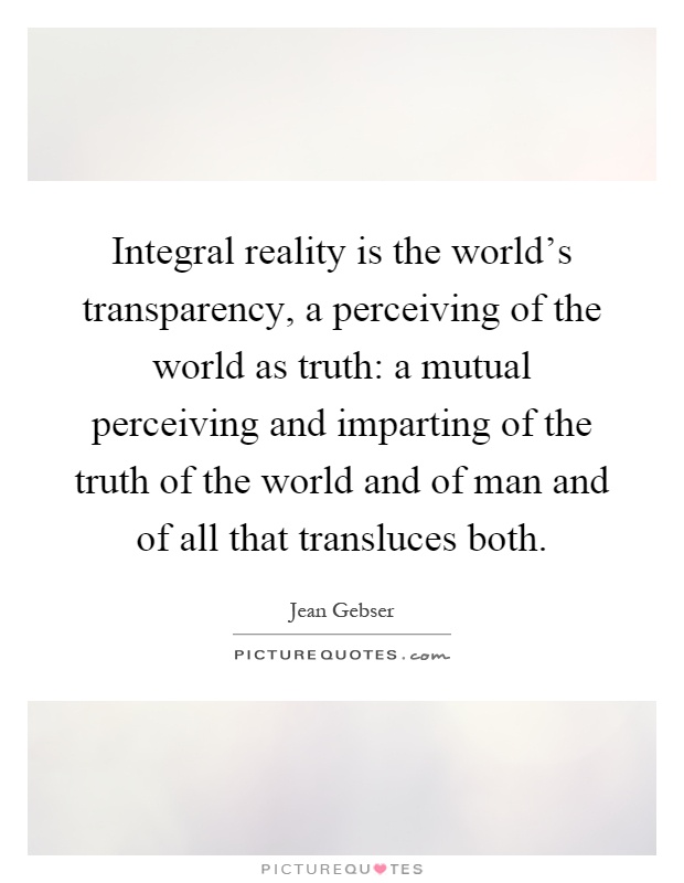 Integral reality is the world's transparency, a perceiving of the world as truth: a mutual perceiving and imparting of the truth of the world and of man and of all that transluces both Picture Quote #1