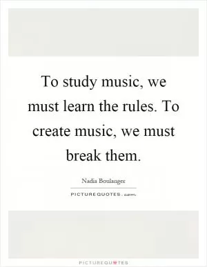 To study music, we must learn the rules. To create music, we must break them Picture Quote #1