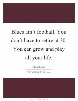Blues ain’t football. You don’t have to retire at 30. You can grow and play all your life Picture Quote #1