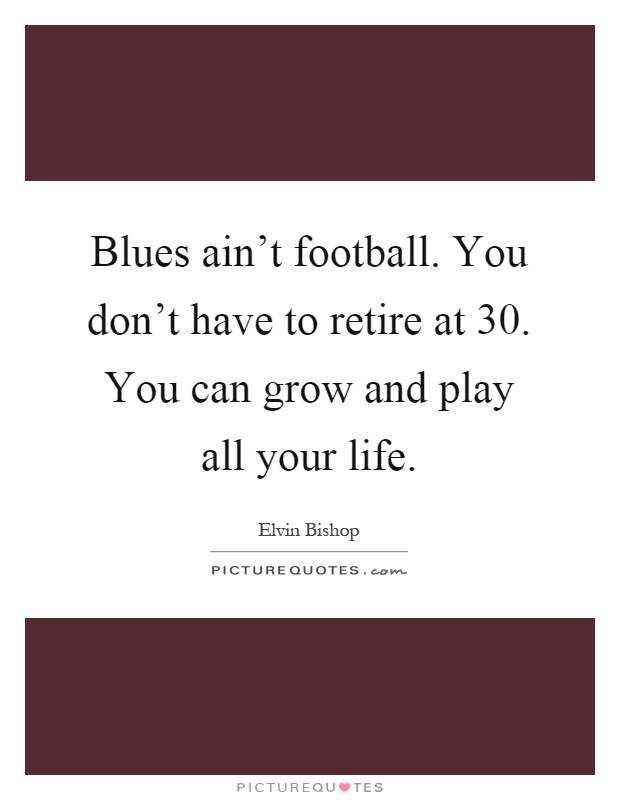 Blues ain't football. You don't have to retire at 30. You can grow and play all your life Picture Quote #1