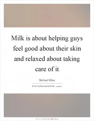 Milk is about helping guys feel good about their skin and relaxed about taking care of it Picture Quote #1