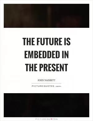 The future is embedded in the present Picture Quote #1