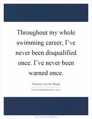 Throughout my whole swimming career, I’ve never been disqualified once. I’ve never been warned once Picture Quote #1
