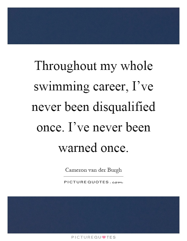 Throughout my whole swimming career, I've never been disqualified once. I've never been warned once Picture Quote #1