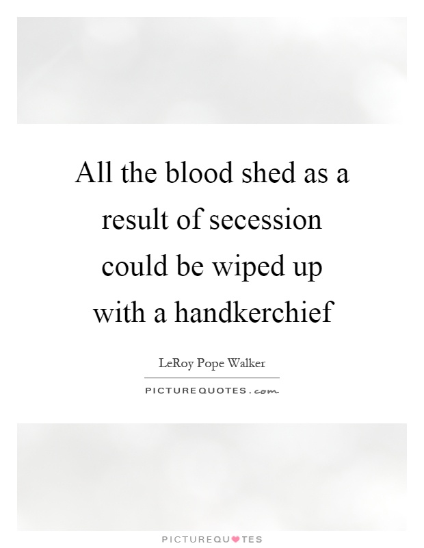 All the blood shed as a result of secession could be wiped up with a handkerchief Picture Quote #1