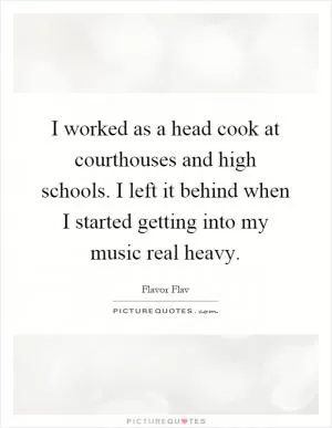 I worked as a head cook at courthouses and high schools. I left it behind when I started getting into my music real heavy Picture Quote #1