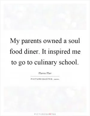My parents owned a soul food diner. It inspired me to go to culinary school Picture Quote #1