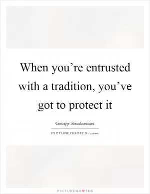 When you’re entrusted with a tradition, you’ve got to protect it Picture Quote #1
