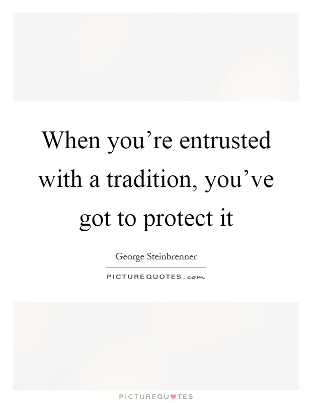 When you're entrusted with a tradition, you've got to protect it Picture Quote #1