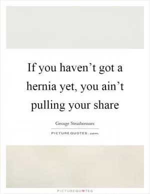 If you haven’t got a hernia yet, you ain’t pulling your share Picture Quote #1