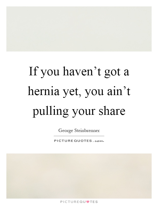 If you haven't got a hernia yet, you ain't pulling your share Picture Quote #1