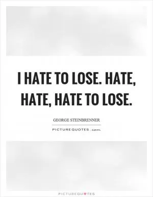 I hate to lose. Hate, hate, hate to lose Picture Quote #1