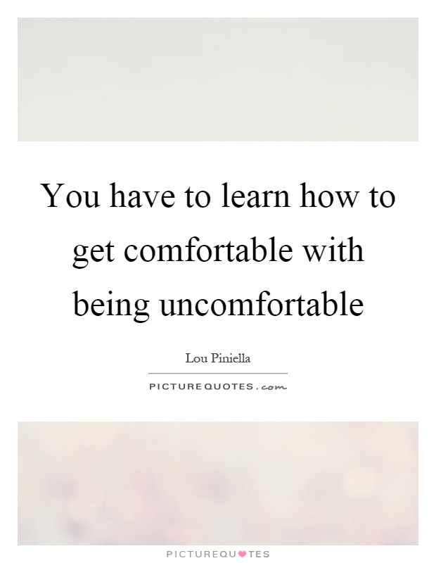 You have to learn how to get comfortable with being uncomfortable Picture Quote #1