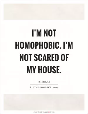 I’m not homophobic. I’m not scared of my house Picture Quote #1