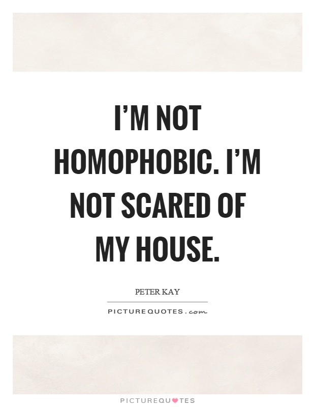 I'm not homophobic. I'm not scared of my house Picture Quote #1