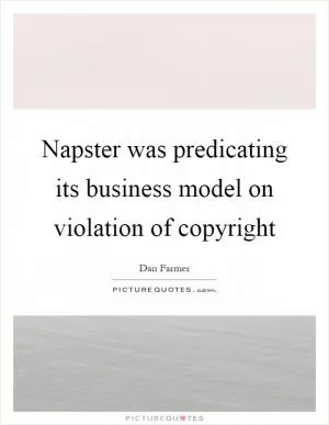 Napster was predicating its business model on violation of copyright Picture Quote #1