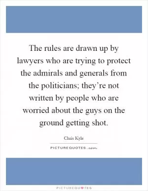The rules are drawn up by lawyers who are trying to protect the admirals and generals from the politicians; they’re not written by people who are worried about the guys on the ground getting shot Picture Quote #1