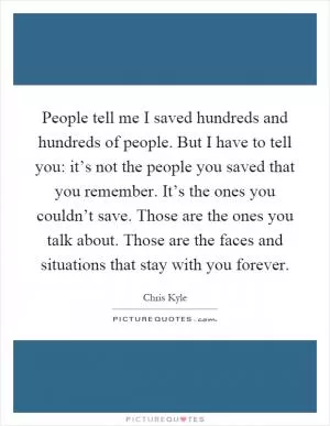 People tell me I saved hundreds and hundreds of people. But I have to tell you: it’s not the people you saved that you remember. It’s the ones you couldn’t save. Those are the ones you talk about. Those are the faces and situations that stay with you forever Picture Quote #1