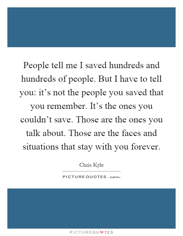 People tell me I saved hundreds and hundreds of people. But I have to tell you: it's not the people you saved that you remember. It's the ones you couldn't save. Those are the ones you talk about. Those are the faces and situations that stay with you forever Picture Quote #1