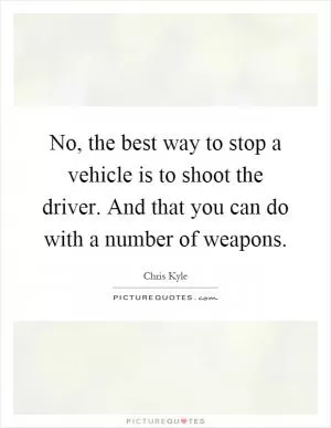 No, the best way to stop a vehicle is to shoot the driver. And that you can do with a number of weapons Picture Quote #1