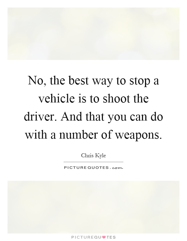 No, the best way to stop a vehicle is to shoot the driver. And that you can do with a number of weapons Picture Quote #1