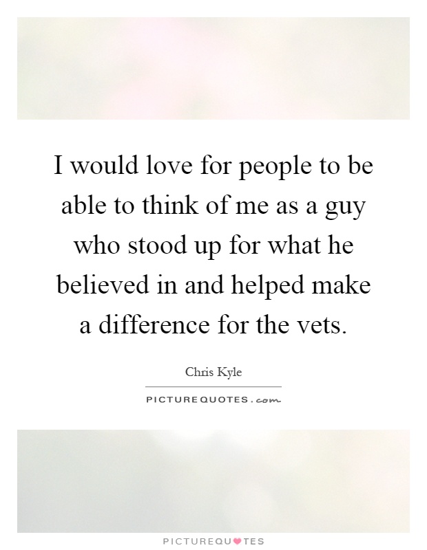 I would love for people to be able to think of me as a guy who stood up for what he believed in and helped make a difference for the vets Picture Quote #1