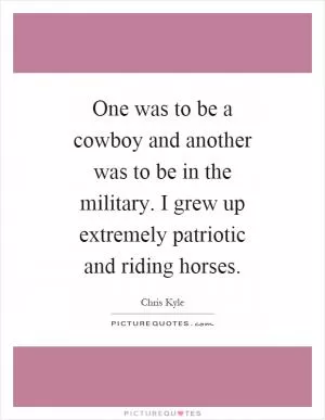 One was to be a cowboy and another was to be in the military. I grew up extremely patriotic and riding horses Picture Quote #1