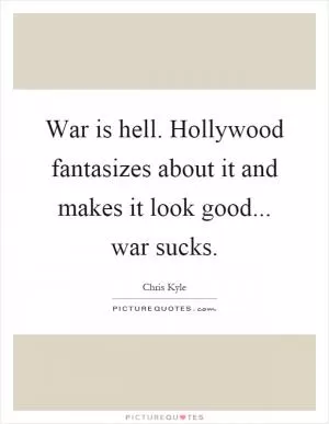 War is hell. Hollywood fantasizes about it and makes it look good... war sucks Picture Quote #1