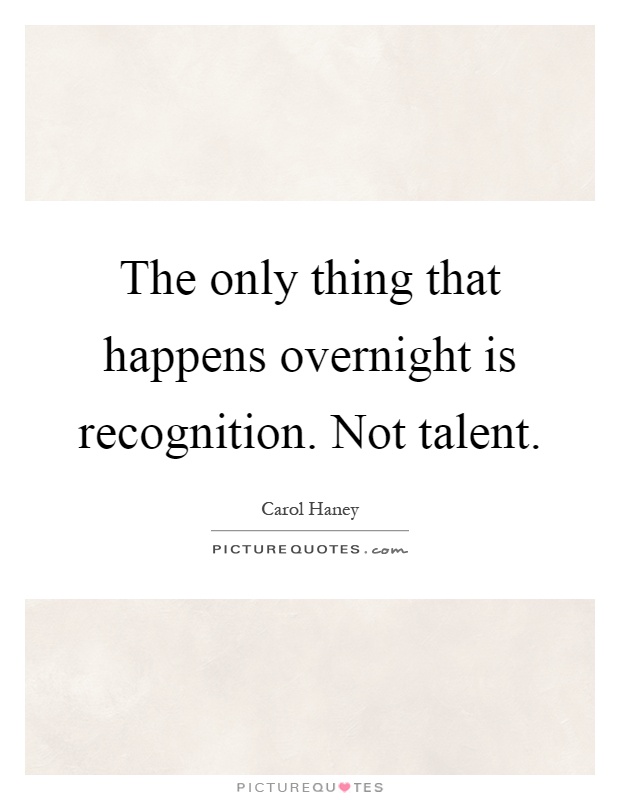 The only thing that happens overnight is recognition. Not talent Picture Quote #1
