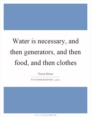 Water is necessary, and then generators, and then food, and then clothes Picture Quote #1