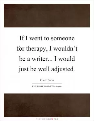 If I went to someone for therapy, I wouldn’t be a writer... I would just be well adjusted Picture Quote #1