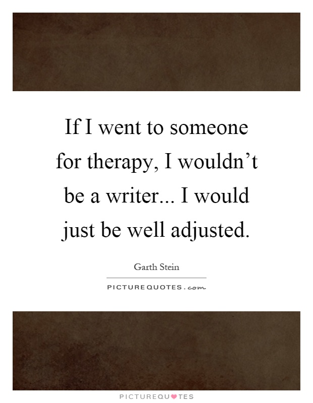 If I went to someone for therapy, I wouldn't be a writer... I would just be well adjusted Picture Quote #1